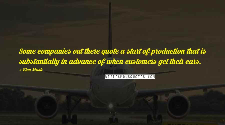 Elon Musk Quotes: Some companies out there quote a start of production that is substantially in advance of when customers get their cars.