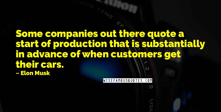 Elon Musk Quotes: Some companies out there quote a start of production that is substantially in advance of when customers get their cars.