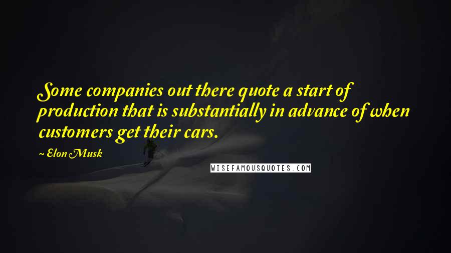 Elon Musk Quotes: Some companies out there quote a start of production that is substantially in advance of when customers get their cars.