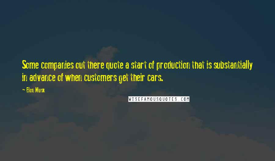 Elon Musk Quotes: Some companies out there quote a start of production that is substantially in advance of when customers get their cars.