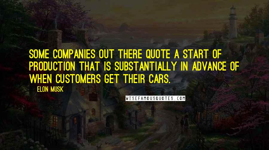 Elon Musk Quotes: Some companies out there quote a start of production that is substantially in advance of when customers get their cars.