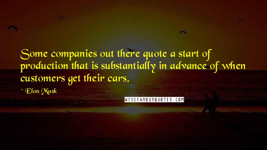 Elon Musk Quotes: Some companies out there quote a start of production that is substantially in advance of when customers get their cars.