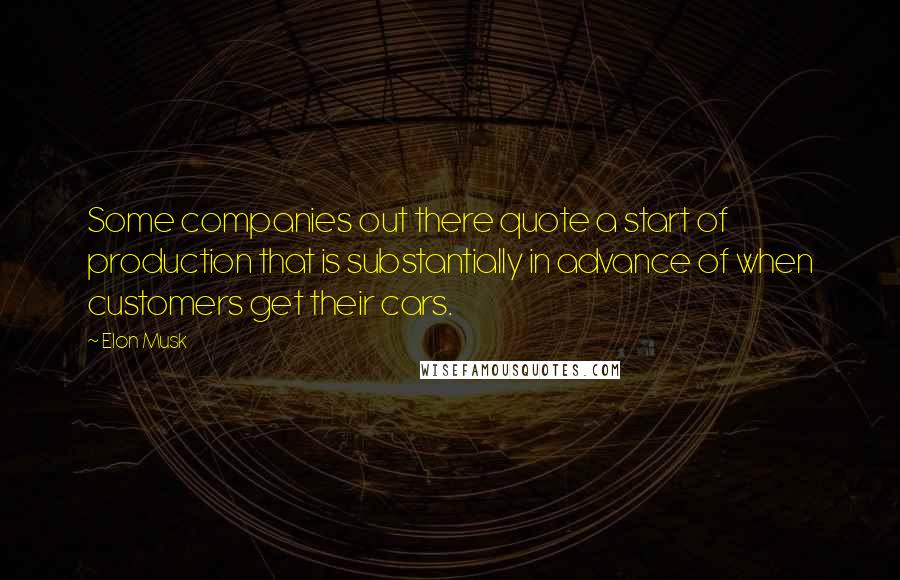 Elon Musk Quotes: Some companies out there quote a start of production that is substantially in advance of when customers get their cars.