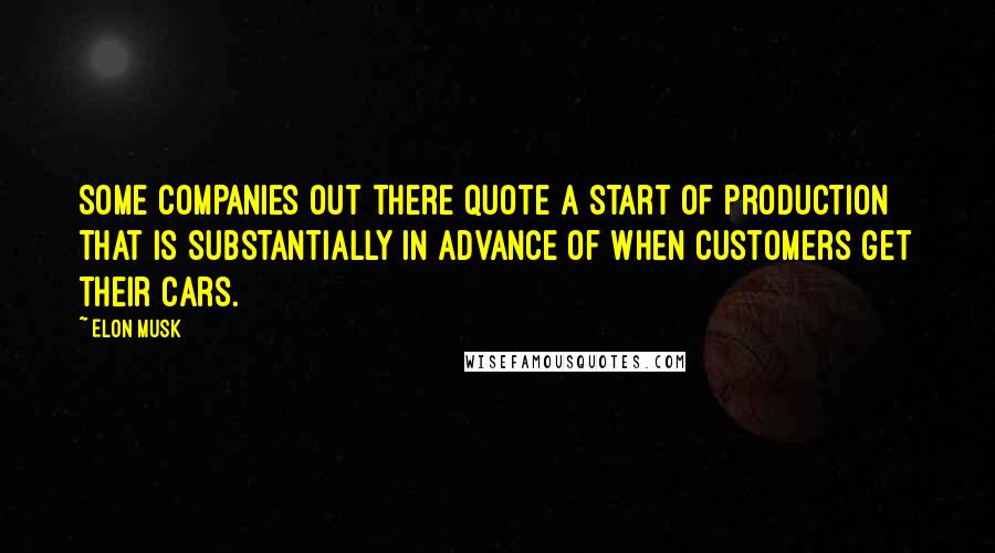 Elon Musk Quotes: Some companies out there quote a start of production that is substantially in advance of when customers get their cars.