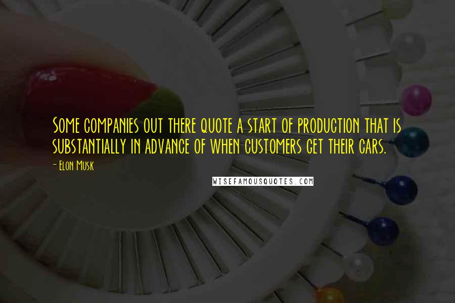 Elon Musk Quotes: Some companies out there quote a start of production that is substantially in advance of when customers get their cars.