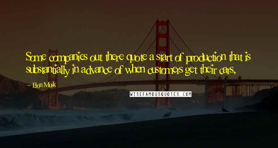 Elon Musk Quotes: Some companies out there quote a start of production that is substantially in advance of when customers get their cars.