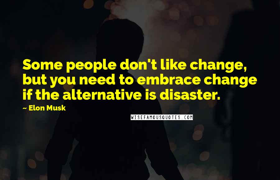 Elon Musk Quotes: Some people don't like change, but you need to embrace change if the alternative is disaster.