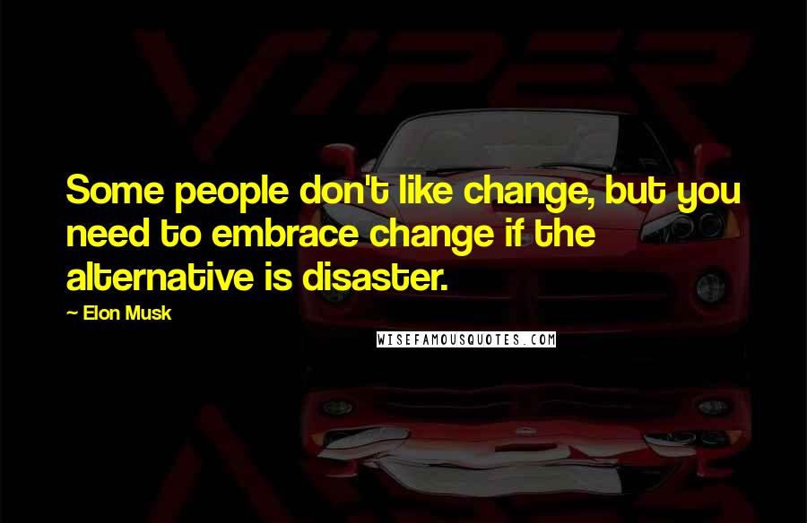 Elon Musk Quotes: Some people don't like change, but you need to embrace change if the alternative is disaster.