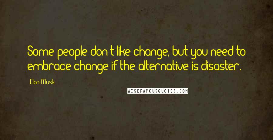 Elon Musk Quotes: Some people don't like change, but you need to embrace change if the alternative is disaster.