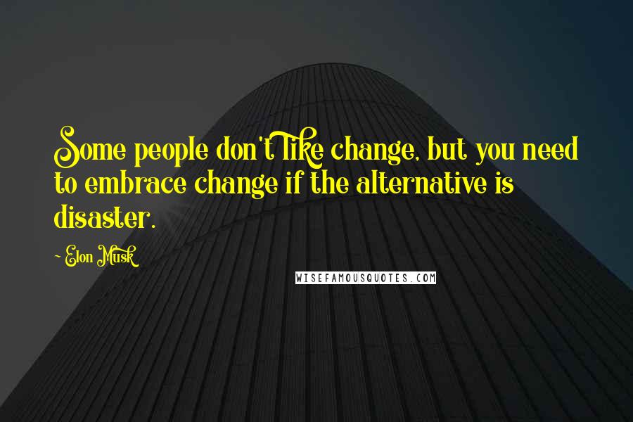 Elon Musk Quotes: Some people don't like change, but you need to embrace change if the alternative is disaster.