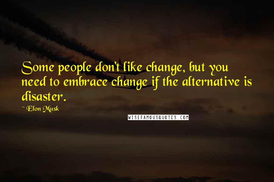 Elon Musk Quotes: Some people don't like change, but you need to embrace change if the alternative is disaster.