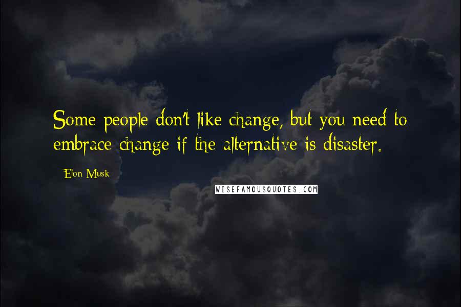 Elon Musk Quotes: Some people don't like change, but you need to embrace change if the alternative is disaster.