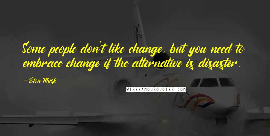 Elon Musk Quotes: Some people don't like change, but you need to embrace change if the alternative is disaster.