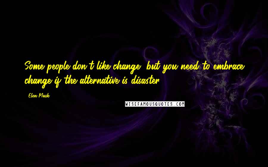 Elon Musk Quotes: Some people don't like change, but you need to embrace change if the alternative is disaster.