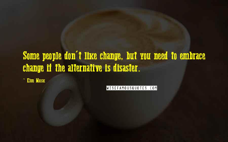 Elon Musk Quotes: Some people don't like change, but you need to embrace change if the alternative is disaster.