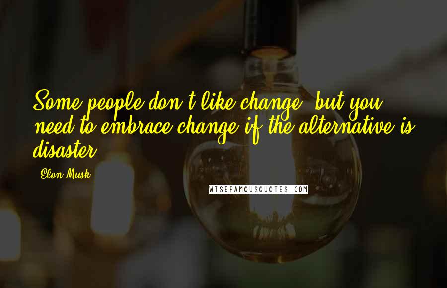 Elon Musk Quotes: Some people don't like change, but you need to embrace change if the alternative is disaster.