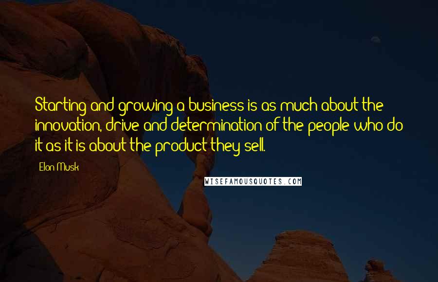 Elon Musk Quotes: Starting and growing a business is as much about the innovation, drive and determination of the people who do it as it is about the product they sell.