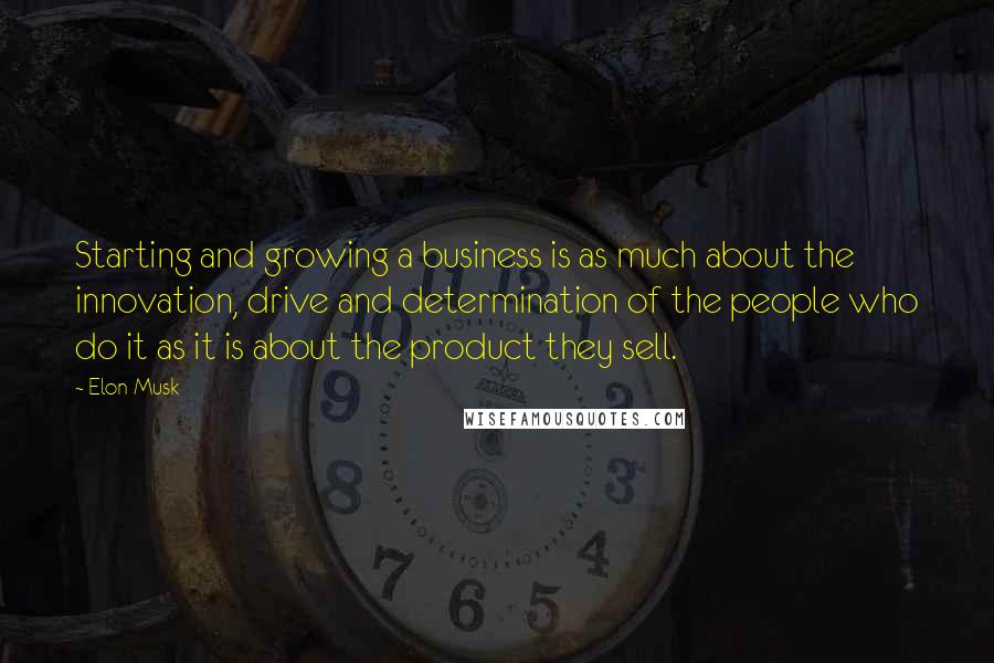 Elon Musk Quotes: Starting and growing a business is as much about the innovation, drive and determination of the people who do it as it is about the product they sell.