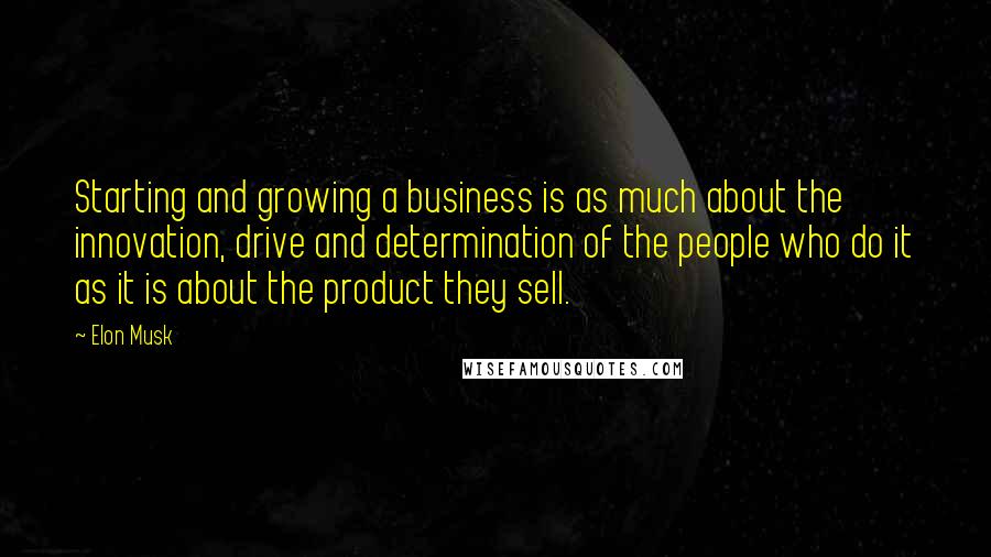 Elon Musk Quotes: Starting and growing a business is as much about the innovation, drive and determination of the people who do it as it is about the product they sell.