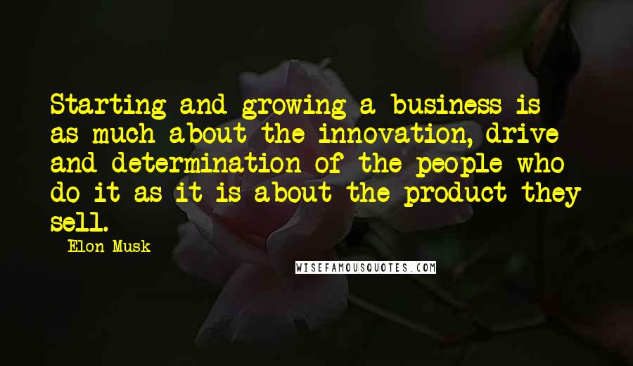 Elon Musk Quotes: Starting and growing a business is as much about the innovation, drive and determination of the people who do it as it is about the product they sell.