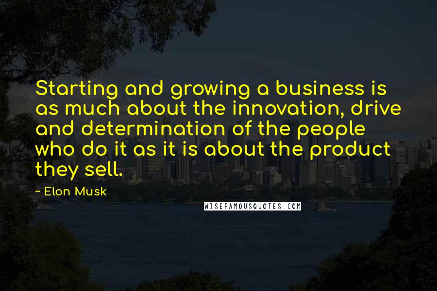 Elon Musk Quotes: Starting and growing a business is as much about the innovation, drive and determination of the people who do it as it is about the product they sell.