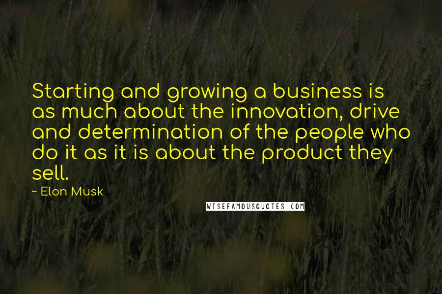 Elon Musk Quotes: Starting and growing a business is as much about the innovation, drive and determination of the people who do it as it is about the product they sell.