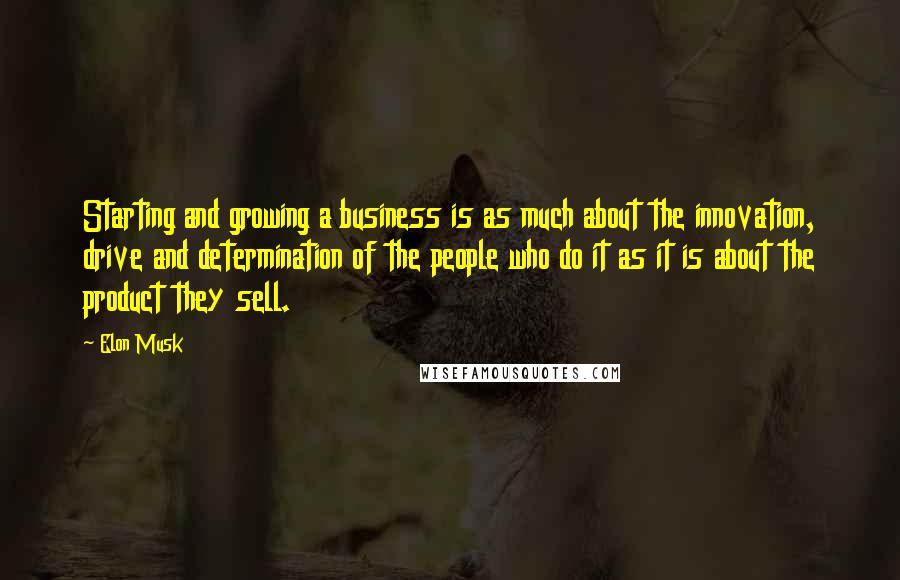 Elon Musk Quotes: Starting and growing a business is as much about the innovation, drive and determination of the people who do it as it is about the product they sell.