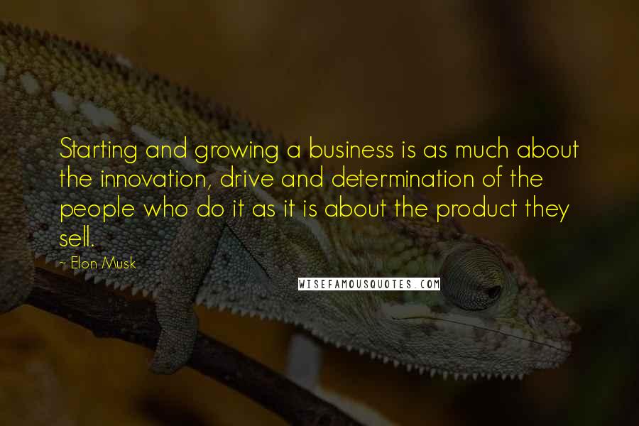 Elon Musk Quotes: Starting and growing a business is as much about the innovation, drive and determination of the people who do it as it is about the product they sell.