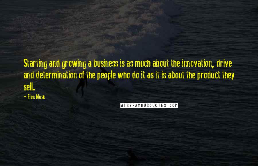 Elon Musk Quotes: Starting and growing a business is as much about the innovation, drive and determination of the people who do it as it is about the product they sell.