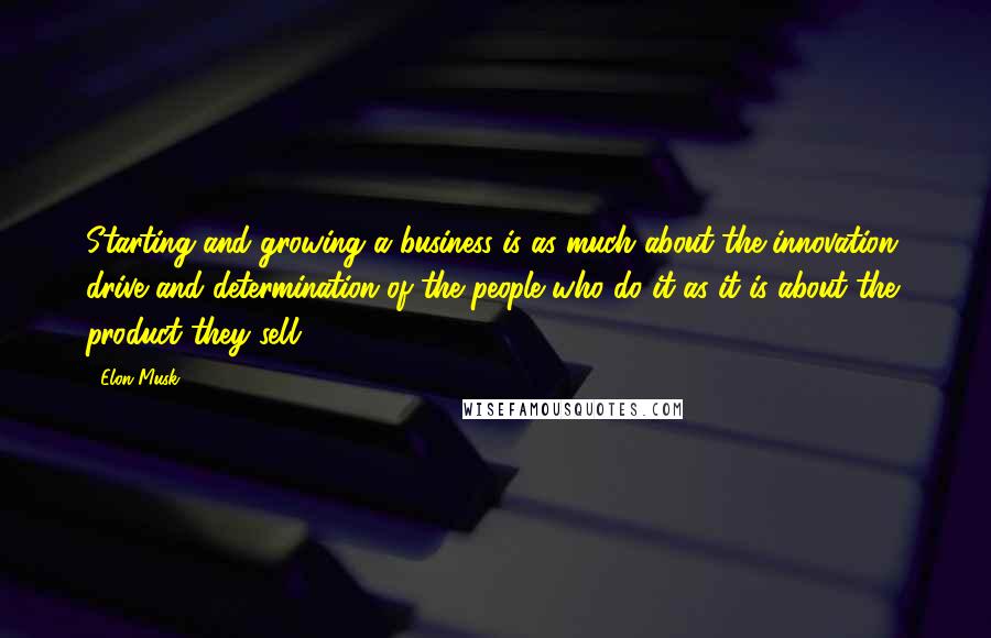 Elon Musk Quotes: Starting and growing a business is as much about the innovation, drive and determination of the people who do it as it is about the product they sell.