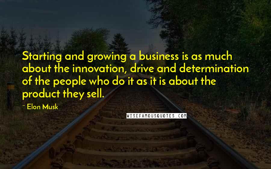 Elon Musk Quotes: Starting and growing a business is as much about the innovation, drive and determination of the people who do it as it is about the product they sell.