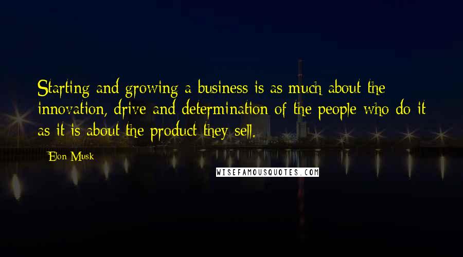 Elon Musk Quotes: Starting and growing a business is as much about the innovation, drive and determination of the people who do it as it is about the product they sell.