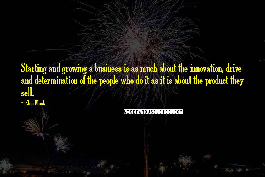 Elon Musk Quotes: Starting and growing a business is as much about the innovation, drive and determination of the people who do it as it is about the product they sell.