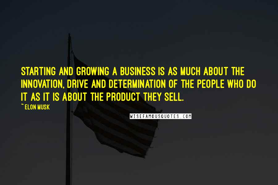 Elon Musk Quotes: Starting and growing a business is as much about the innovation, drive and determination of the people who do it as it is about the product they sell.