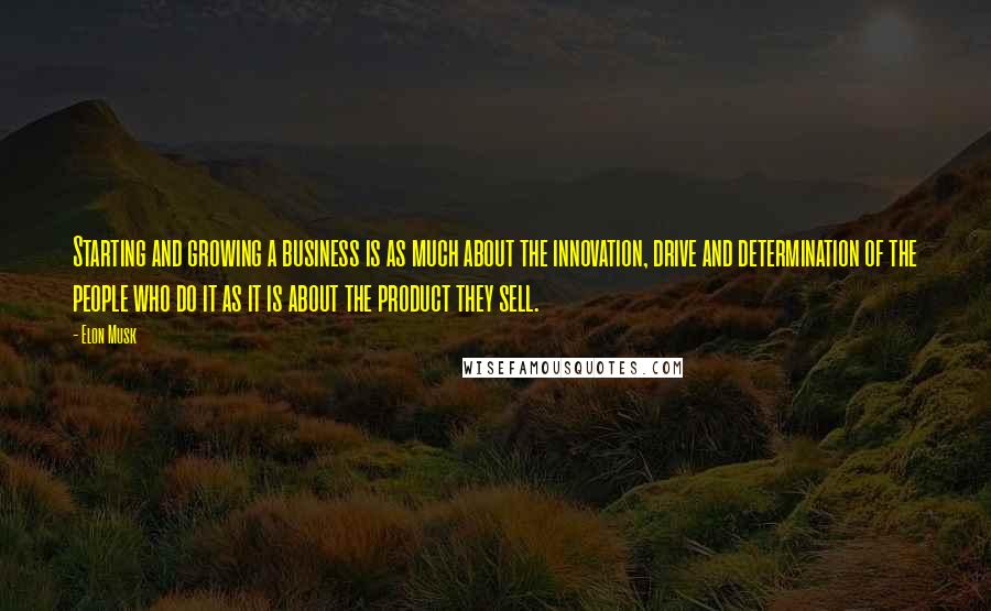 Elon Musk Quotes: Starting and growing a business is as much about the innovation, drive and determination of the people who do it as it is about the product they sell.