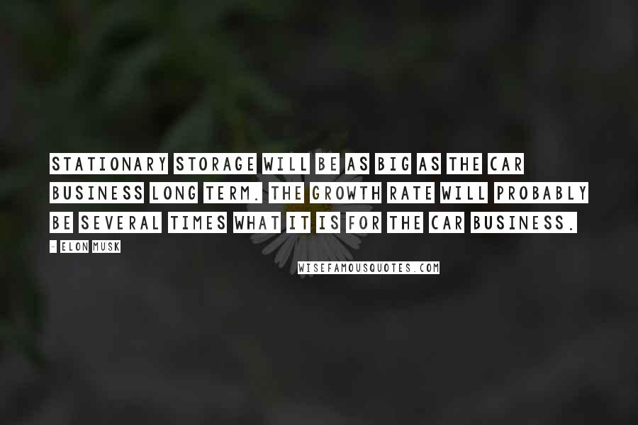 Elon Musk Quotes: Stationary storage will be as big as the car business long term. The growth rate will probably be several times what it is for the car business.