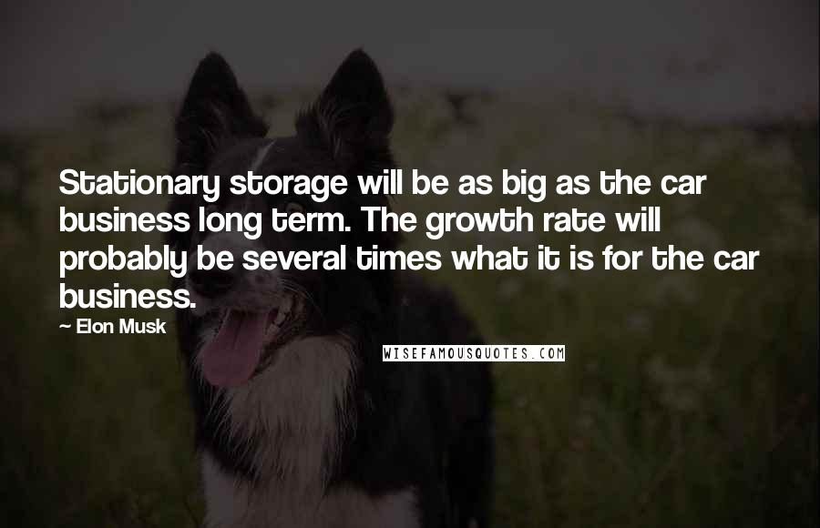 Elon Musk Quotes: Stationary storage will be as big as the car business long term. The growth rate will probably be several times what it is for the car business.