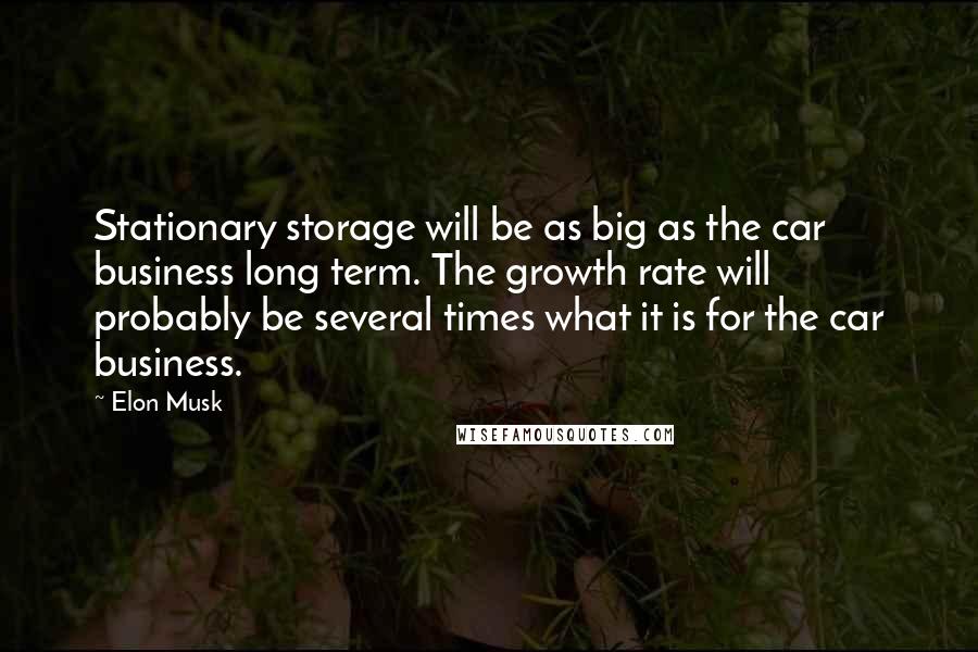 Elon Musk Quotes: Stationary storage will be as big as the car business long term. The growth rate will probably be several times what it is for the car business.