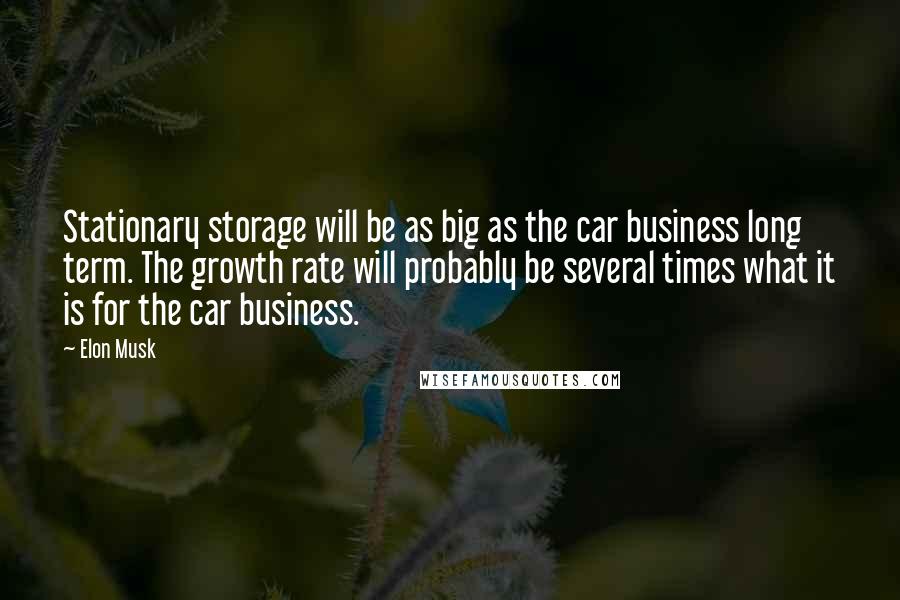 Elon Musk Quotes: Stationary storage will be as big as the car business long term. The growth rate will probably be several times what it is for the car business.