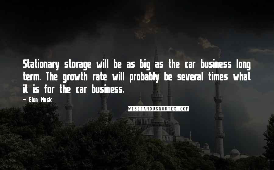 Elon Musk Quotes: Stationary storage will be as big as the car business long term. The growth rate will probably be several times what it is for the car business.