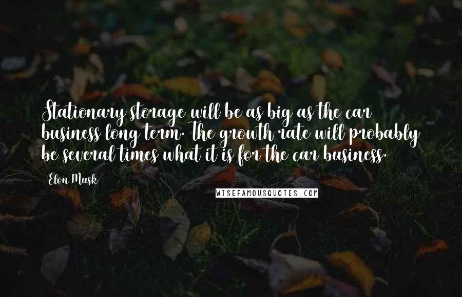 Elon Musk Quotes: Stationary storage will be as big as the car business long term. The growth rate will probably be several times what it is for the car business.