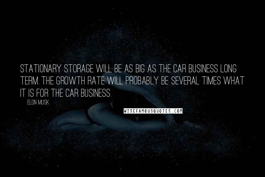 Elon Musk Quotes: Stationary storage will be as big as the car business long term. The growth rate will probably be several times what it is for the car business.