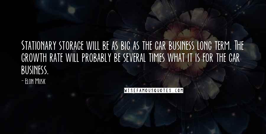 Elon Musk Quotes: Stationary storage will be as big as the car business long term. The growth rate will probably be several times what it is for the car business.