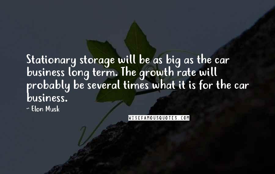 Elon Musk Quotes: Stationary storage will be as big as the car business long term. The growth rate will probably be several times what it is for the car business.