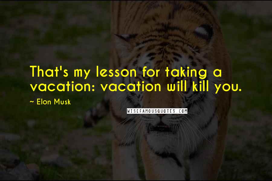 Elon Musk Quotes: That's my lesson for taking a vacation: vacation will kill you.