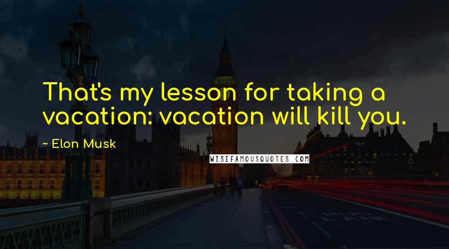 Elon Musk Quotes: That's my lesson for taking a vacation: vacation will kill you.