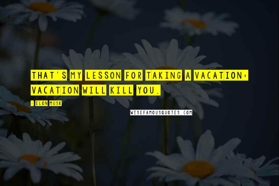 Elon Musk Quotes: That's my lesson for taking a vacation: vacation will kill you.