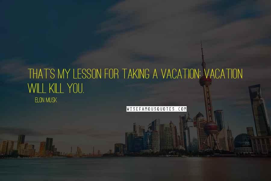 Elon Musk Quotes: That's my lesson for taking a vacation: vacation will kill you.