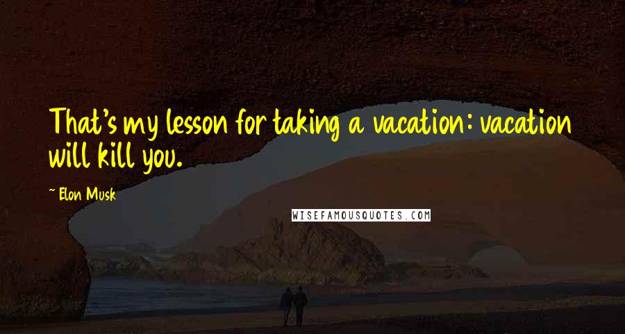 Elon Musk Quotes: That's my lesson for taking a vacation: vacation will kill you.