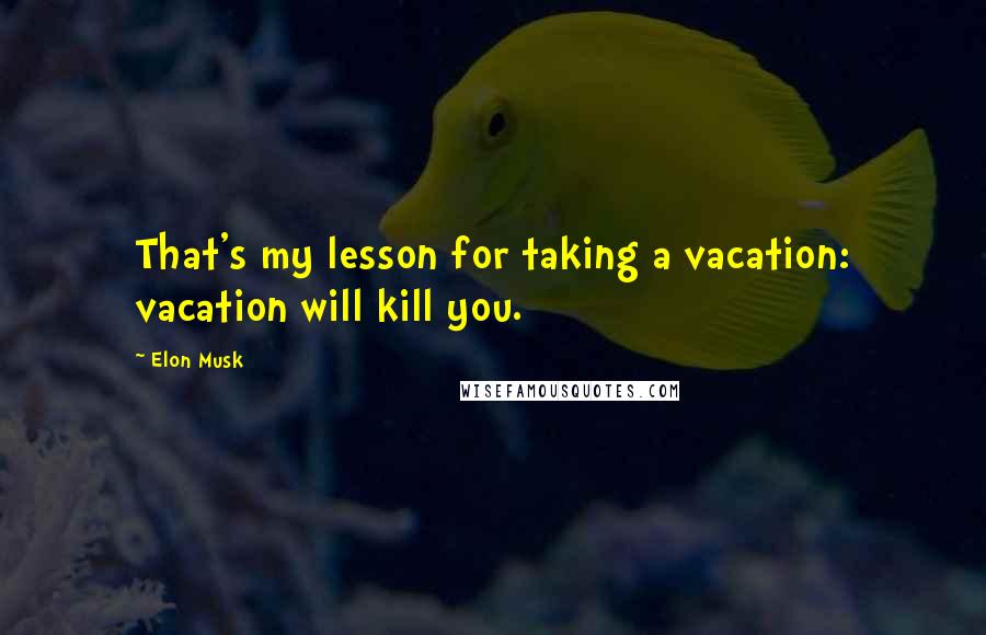 Elon Musk Quotes: That's my lesson for taking a vacation: vacation will kill you.